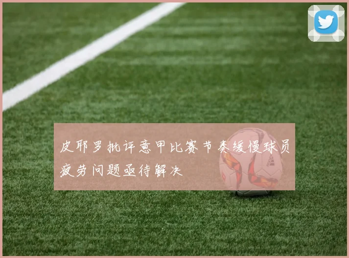 皮耶罗批评意甲比赛节奏缓慢球员疲劳问题亟待解决