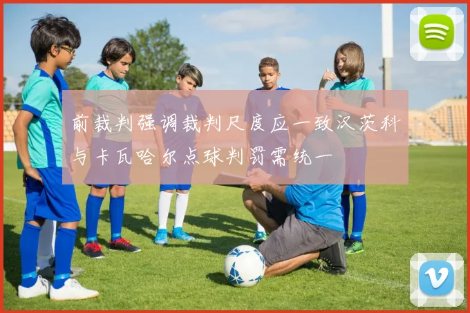 前裁判强调裁判尺度应一致汉茨科与卡瓦哈尔点球判罚需统一