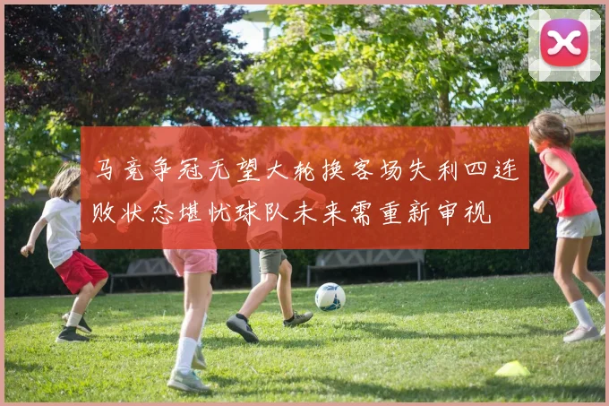 马竞争冠无望大轮换客场失利四连败状态堪忧球队未来需重新审视