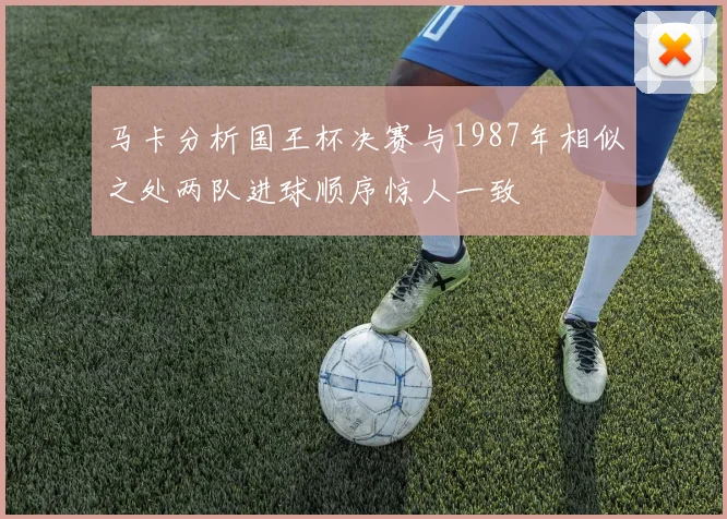 马卡分析国王杯决赛与1987年相似之处两队进球顺序惊人一致