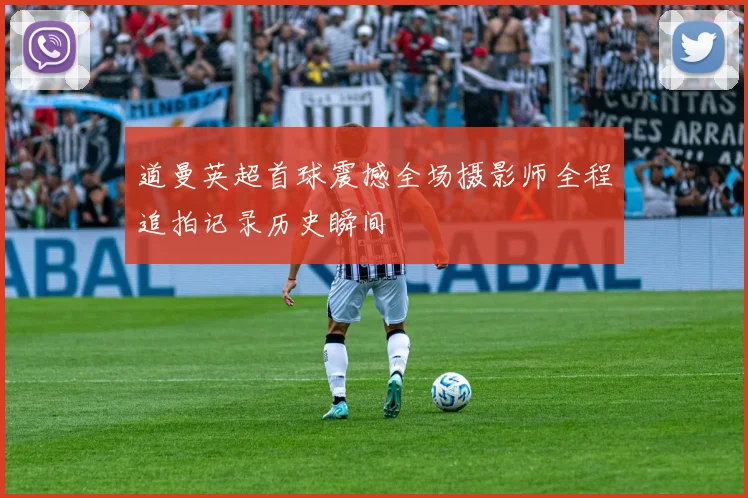 道曼英超首球震撼全场摄影师全程追拍记录历史瞬间