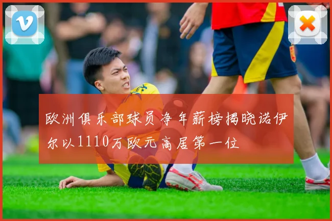 欧洲俱乐部球员净年薪榜揭晓诺伊尔以1110万欧元高居第一位