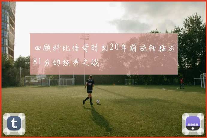 回顾科比传奇时刻20年前逆转猛龙81分的经典之战