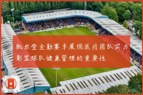 凯尔登全勤赛季展现医疗团队实力彰显球队健康管理的重要性