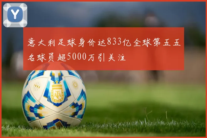 意大利足球身价达833亿全球第五五名球员超5000万引关注
