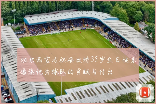 切尔西官方祝福坎特35岁生日快乐感谢他为球队的贡献与付出