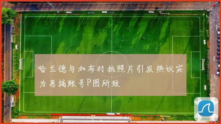 哈兰德与加布对抗照片引发热议实为恶搞账号P图所致