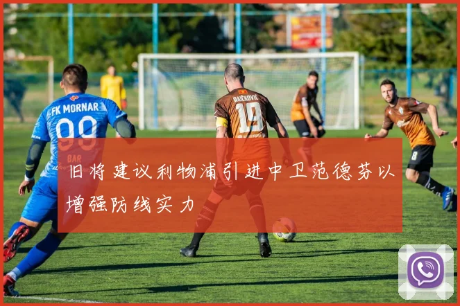 旧将建议利物浦引进中卫范德芬以增强防线实力