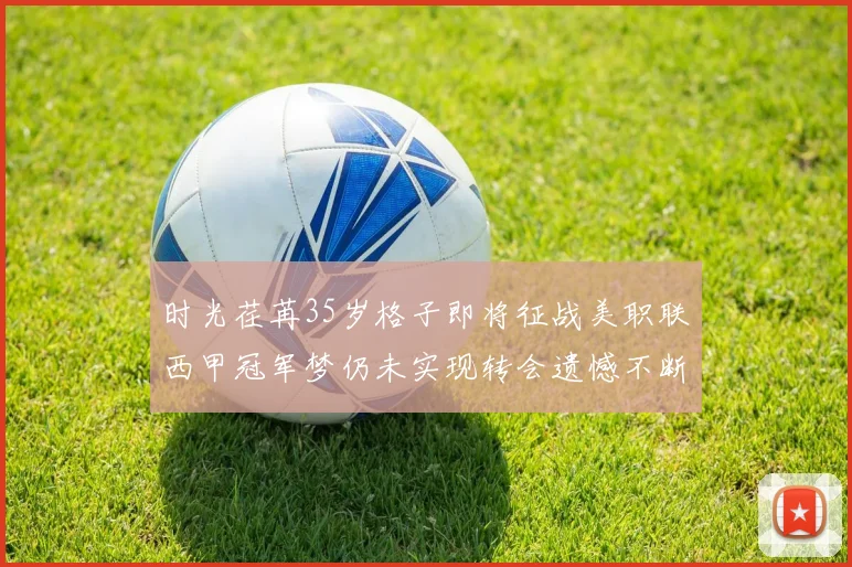 时光荏苒35岁格子即将征战美职联西甲冠军梦仍未实现转会遗憾不断